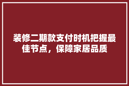 装修二期款支付时机把握最佳节点，保障家居品质