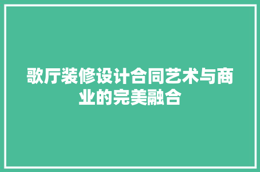歌厅装修设计合同艺术与商业的完美融合