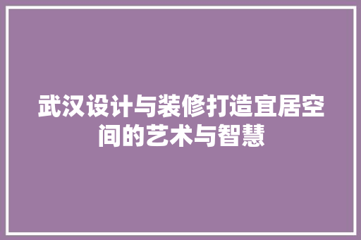 武汉设计与装修打造宜居空间的艺术与智慧  第1张