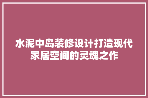 水泥中岛装修设计打造现代家居空间的灵魂之作