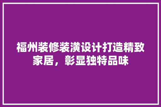 福州装修装潢设计打造精致家居，彰显独特品味