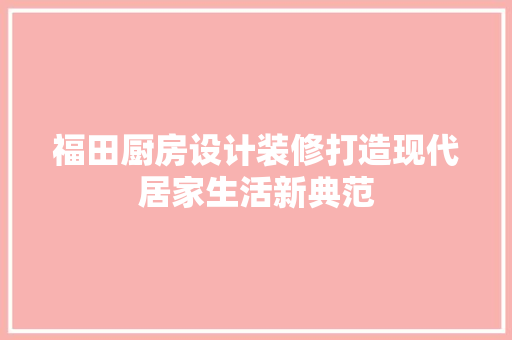 福田厨房设计装修打造现代居家生活新典范