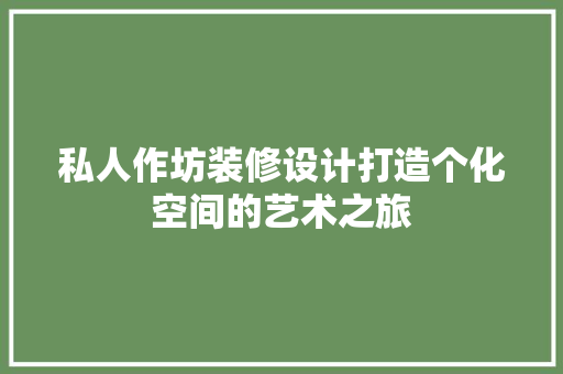 私人作坊装修设计打造个化空间的艺术之旅