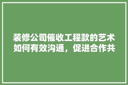 装修公司催收工程款的艺术如何有效沟通，促进合作共赢