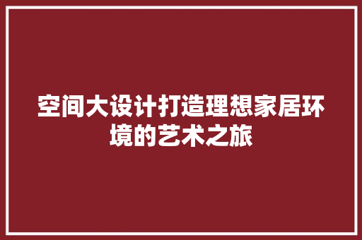 空间大设计打造理想家居环境的艺术之旅