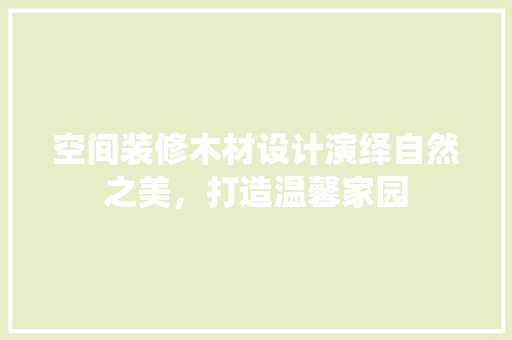 空间装修木材设计演绎自然之美，打造温馨家园