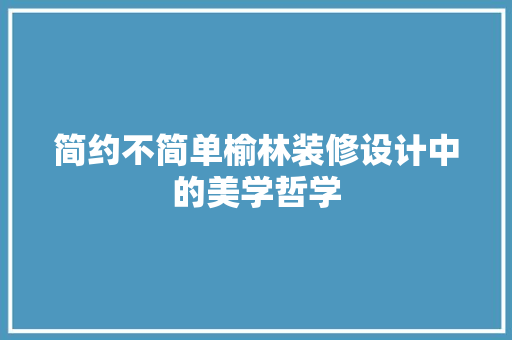 简约不简单榆林装修设计中的美学哲学