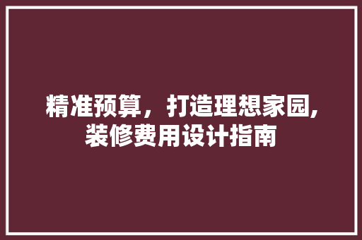 精准预算，打造理想家园,装修费用设计指南