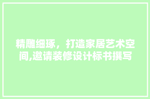 精雕细琢，打造家居艺术空间,邀请装修设计标书撰写指南