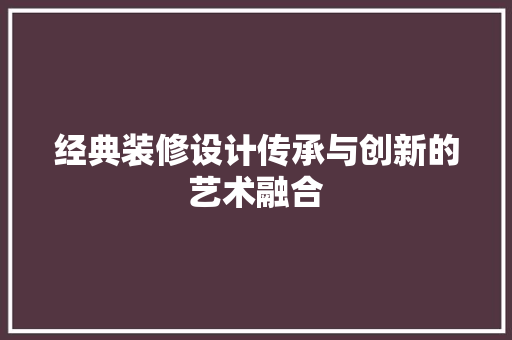 经典装修设计传承与创新的艺术融合