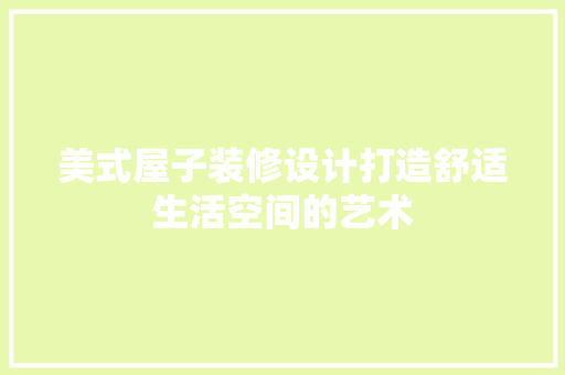 美式屋子装修设计打造舒适生活空间的艺术