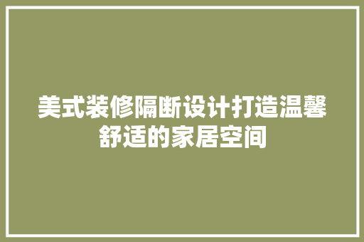 美式装修隔断设计打造温馨舒适的家居空间