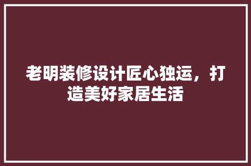 老明装修设计匠心独运，打造美好家居生活