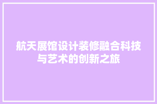 航天展馆设计装修融合科技与艺术的创新之旅  第1张