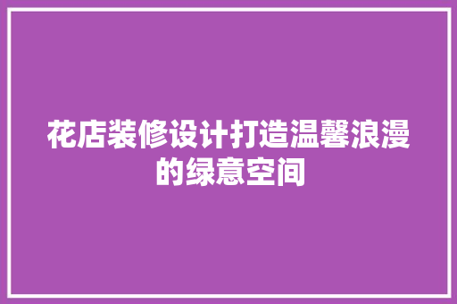 花店装修设计打造温馨浪漫的绿意空间