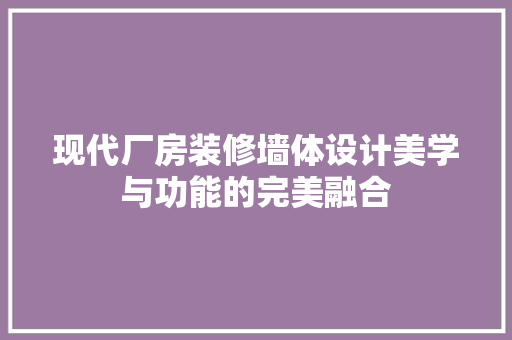现代厂房装修墙体设计美学与功能的完美融合