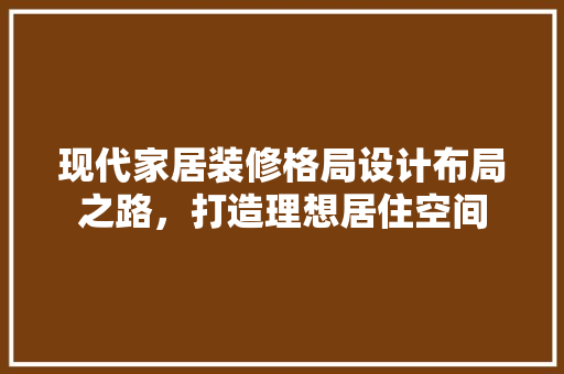 现代家居装修格局设计布局之路，打造理想居住空间