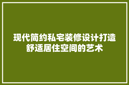 现代简约私宅装修设计打造舒适居住空间的艺术