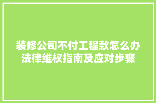 装修公司不付工程款怎么办法律维权指南及应对步骤