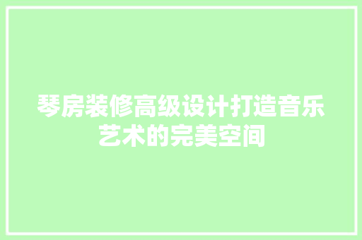 琴房装修高级设计打造音乐艺术的完美空间