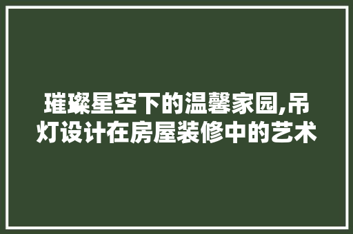 璀璨星空下的温馨家园,吊灯设计在房屋装修中的艺术魅力