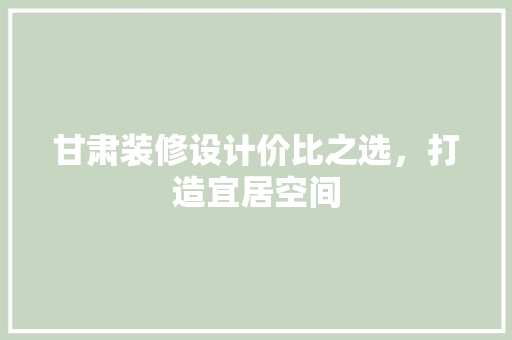 甘肃装修设计价比之选，打造宜居空间
