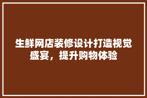 生鲜网店装修设计打造视觉盛宴，提升购物体验