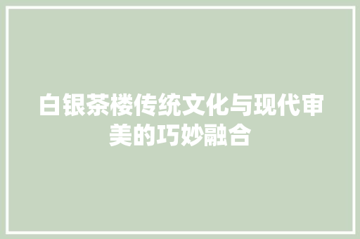 白银茶楼传统文化与现代审美的巧妙融合