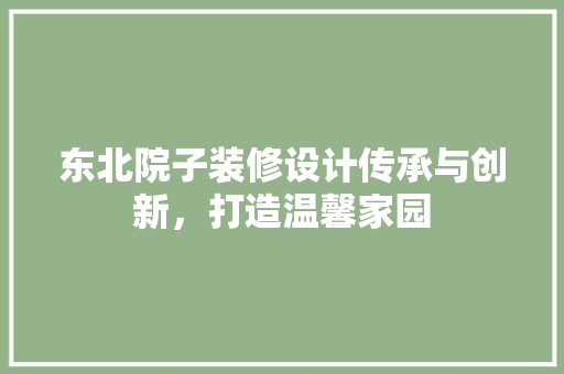 东北院子装修设计传承与创新，打造温馨家园