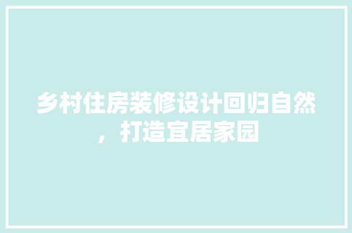 乡村住房装修设计回归自然，打造宜居家园