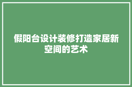 假阳台设计装修打造家居新空间的艺术