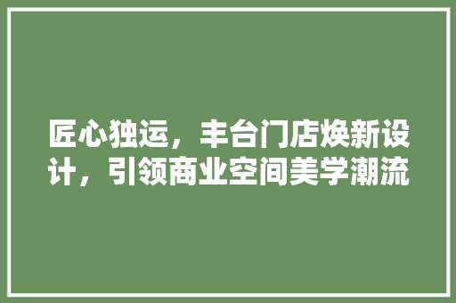 匠心独运，丰台门店焕新设计，引领商业空间美学潮流
