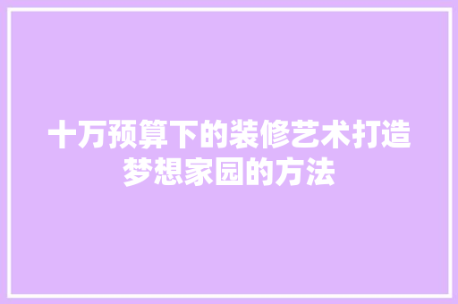 十万预算下的装修艺术打造梦想家园的方法