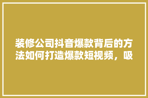 装修公司抖音爆款背后的方法如何打造爆款短视频，吸引海量客户