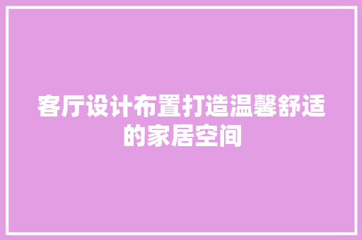 客厅设计布置打造温馨舒适的家居空间