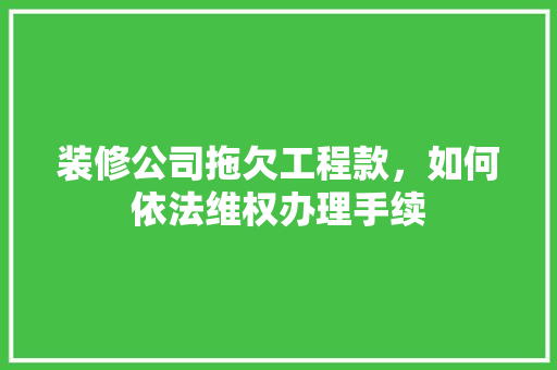 装修公司拖欠工程款，如何依法维权办理手续