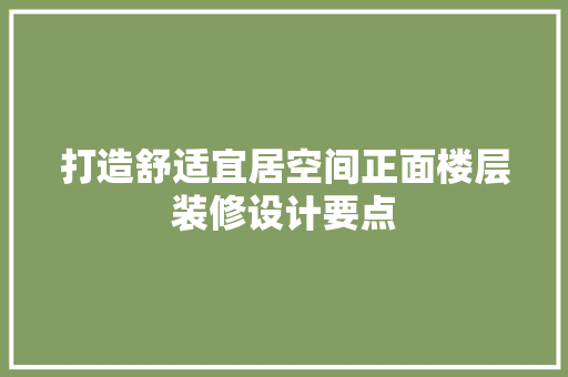 打造舒适宜居空间正面楼层装修设计要点
