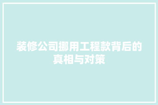 装修公司挪用工程款背后的真相与对策
