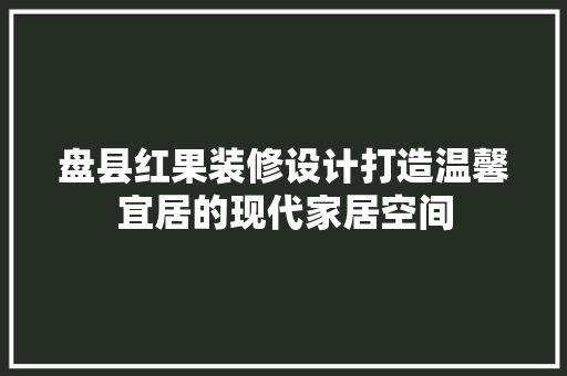 盘县红果装修设计打造温馨宜居的现代家居空间