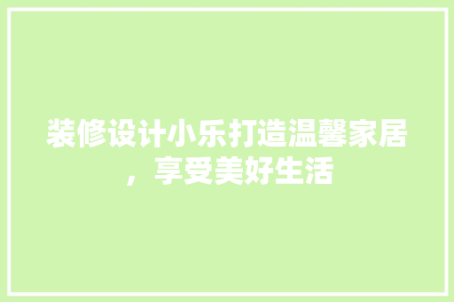 装修设计小乐打造温馨家居，享受美好生活