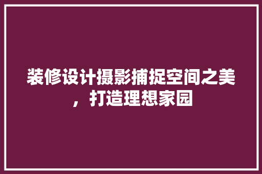 装修设计摄影捕捉空间之美，打造理想家园