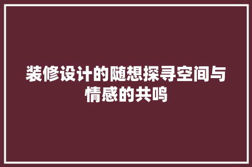 装修设计的随想探寻空间与情感的共鸣