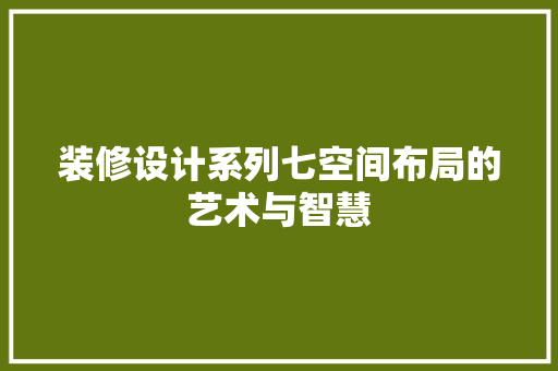 装修设计系列七空间布局的艺术与智慧