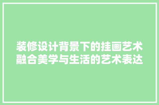 装修设计背景下的挂画艺术融合美学与生活的艺术表达
