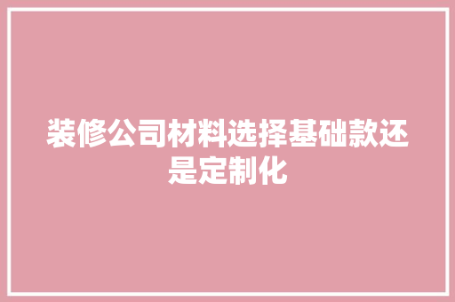 装修公司材料选择基础款还是定制化