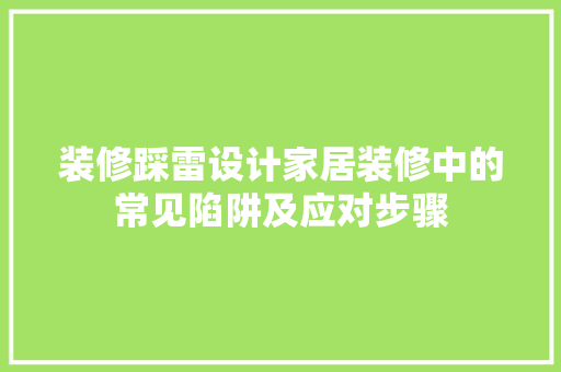 装修踩雷设计家居装修中的常见陷阱及应对步骤