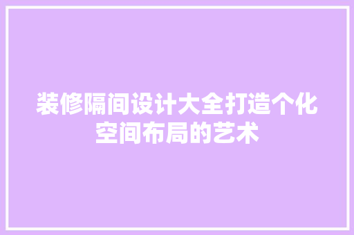 装修隔间设计大全打造个化空间布局的艺术