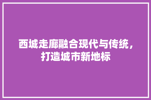西城走廊融合现代与传统，打造城市新地标
