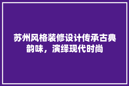 苏州风格装修设计传承古典韵味，演绎现代时尚