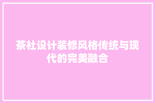 茶社设计装修风格传统与现代的完美融合